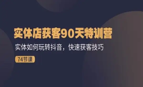 《实体店获客90天特训营》实体如何玩转抖音，快速获客技巧（74节）