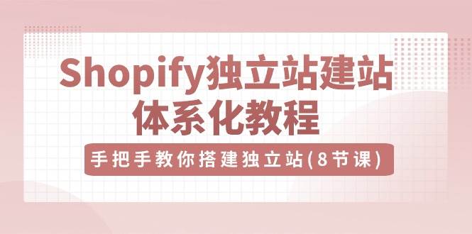 《Shopify独立站建站体系化教程》手把手教你搭建独立站（8节视频课）
